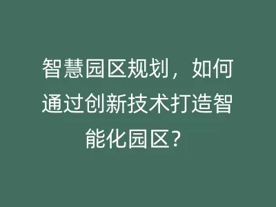 智慧园区规划，如何通过创新技术打造智能化园区？